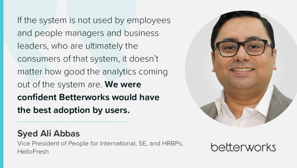 The graphic is a quote from Syed Ali Abbas, vice president of people for International, SE, and HRBP's: “If the system is not used by employees and people managers and business leaders, who are ultimately the consumers of that system, it doesn’t matter how good the analytics coming out of the system are. We were confident Betterworks would have the best adoption by users.”